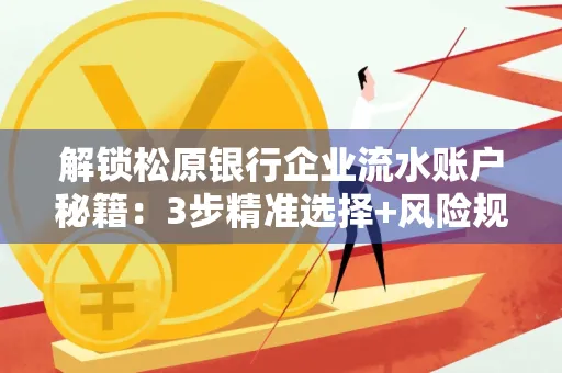 解锁松原银行企业流水账户秘籍:3步精准选择+风险规避全攻略