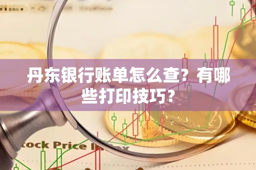 丹东银行账单怎么查?有哪些打印技巧?