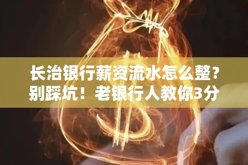 长治银行薪资流水怎么整?别踩坑!老银行人教你3分钟搞定义版