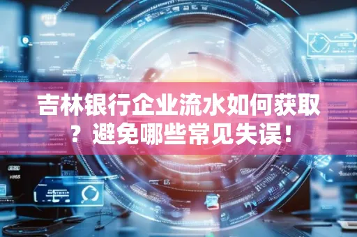 吉林银行企业流水如何获取?避免哪些常见失误!