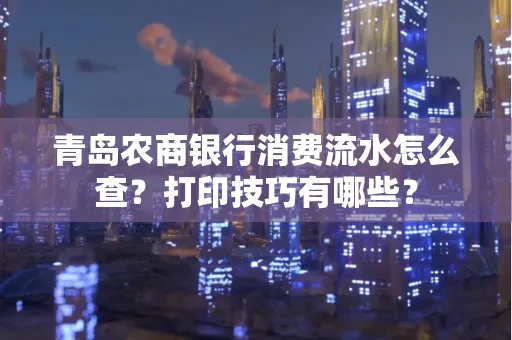 青岛农商银行消费流水怎么查?打印技巧有哪些?