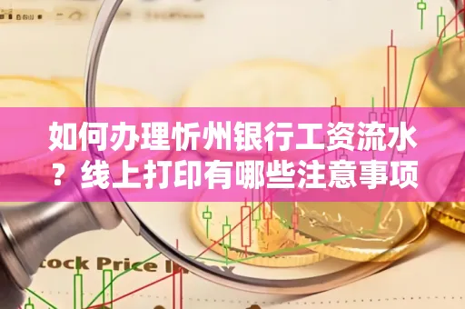 如何办理忻州银行工资流水?线上打印有哪些注意事项?