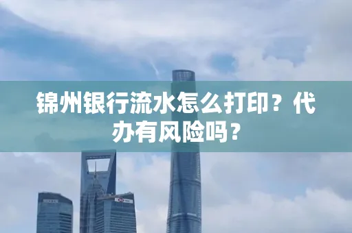 锦州银行流水怎么打印?代办有风险吗?
