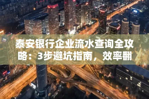 泰安银行企业流水查询全攻略:3步避坑指南,效率翻倍真相揭秘!