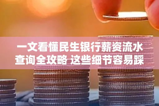 一文看懂民生银行薪资流水查询全攻略 这些细节容易踩雷