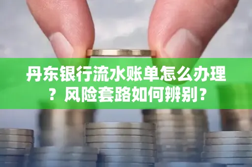 丹东银行流水账单怎么办理?风险套路如何辨别?