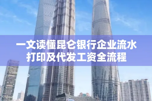 一文读懂昆仑银行企业流水打印及代发工资全流程
