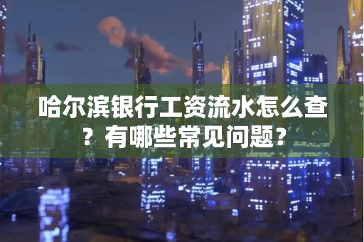 哈尔滨银行工资流水怎么查?有哪些常见问题? 哈尔滨银行工资流水怎么查?有哪些常见问题?