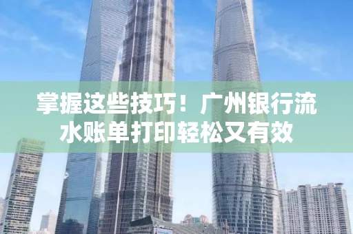 掌握这些技巧!广州银行流水账单打印轻松又有效 掌握这些技巧!广州银行流水账单打印轻松又有效
