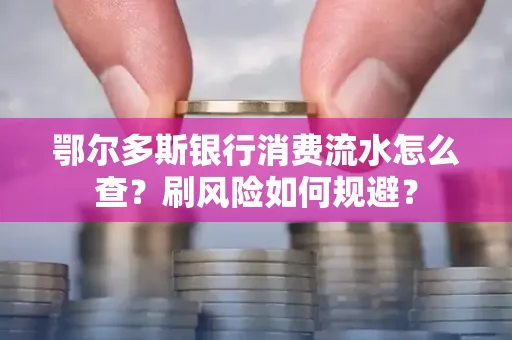 鄂尔多斯银行消费流水怎么查?刷风险如何规避? 鄂尔多斯银行消费流水怎么查?刷风险如何规避?
