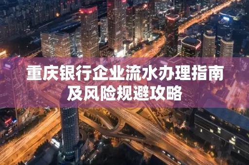 重庆银行企业流水办理指南及风险规避攻略 重庆银行企业流水办理指南及风险规避攻略