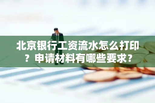 北京银行工资流水怎么打印?申请材料有哪些要求?