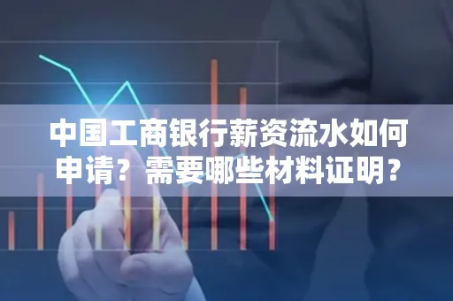 中国工商银行薪资流水如何申请?需要哪些材料证明?