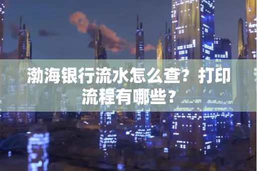 渤海银行流水怎么查?打印流程有哪些?