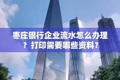 枣庄银行企业流水怎么办理?打印需要哪些资料?