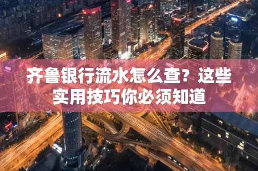 齐鲁银行流水怎么查?这些实用技巧你必须知道