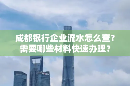 成都银行企业流水怎么查?需要哪些材料快速办理?