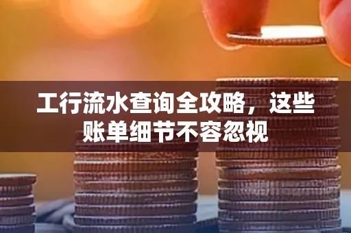 工行流水查询全攻略,这些账单细节不容忽视