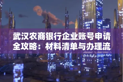 武汉农商银行企业账号申请全攻略:材料清单与办理流程详解