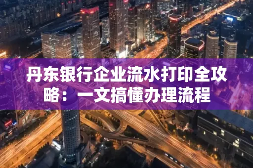 丹东银行企业流水打印全攻略:一文搞懂办理流程
