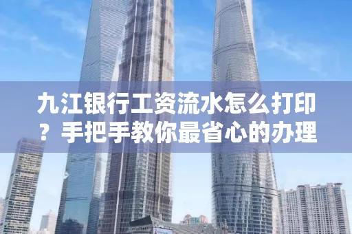 九江银行工资流水怎么打印?手把手教你最省心的办理方式