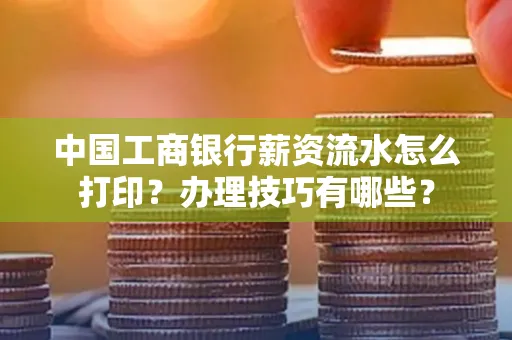 中国工商银行薪资流水怎么打印?办理技巧有哪些?