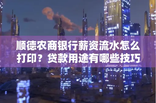 顺德农商银行薪资流水怎么打印?贷款用途有哪些技巧?
