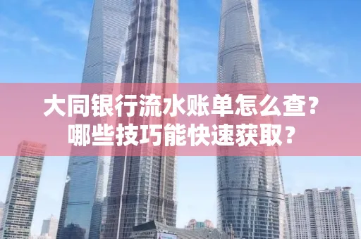 大同银行流水账单怎么查?哪些技巧能快速获取?