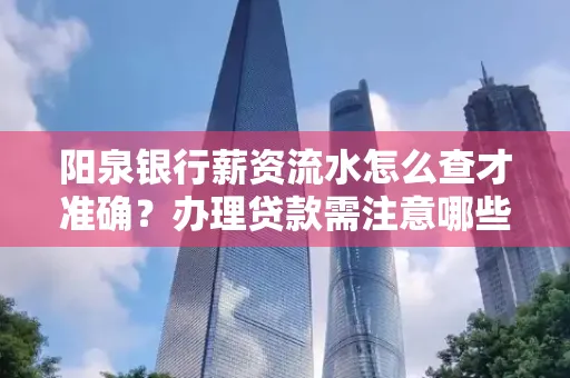 阳泉银行薪资流水怎么查才准确?办理贷款需注意哪些细节?