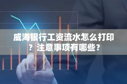 威海银行工资流水怎么打印?注意事项有哪些?