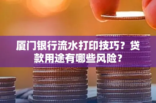 厦门银行流水打印技巧?贷款用途有哪些风险?