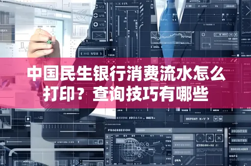 中国民生银行消费流水怎么打印?查询技巧有哪些