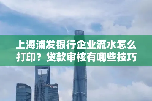 上海浦发银行企业流水怎么打印?贷款审核有哪些技巧?