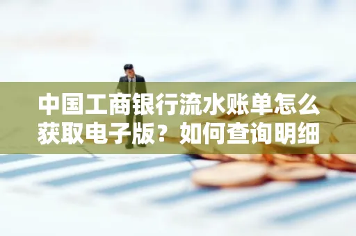 中国工商银行流水账单怎么获取电子版?如何查询明细技巧?