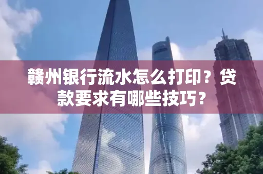 赣州银行流水怎么打印?贷款要求有哪些技巧?