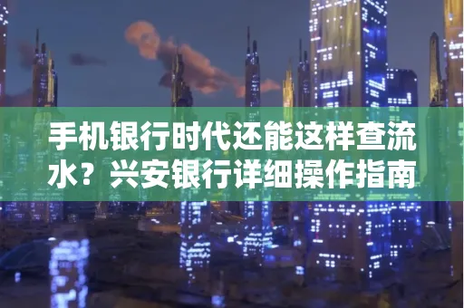 手机银行时代还能这样查流水?兴安银行详细操作指南拿走不谢