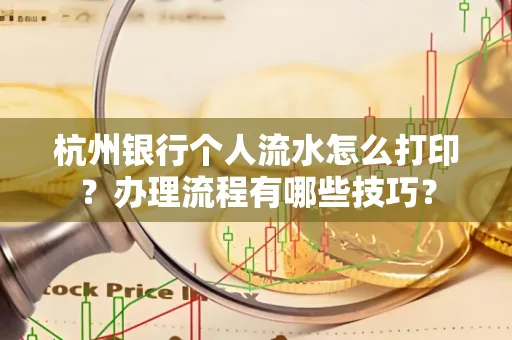 杭州银行个人流水怎么打印?办理流程有哪些技巧?