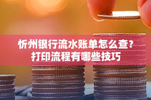 忻州银行流水账单怎么查?打印流程有哪些技巧