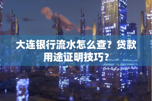 大连银行流水怎么查?贷款用途证明技巧?