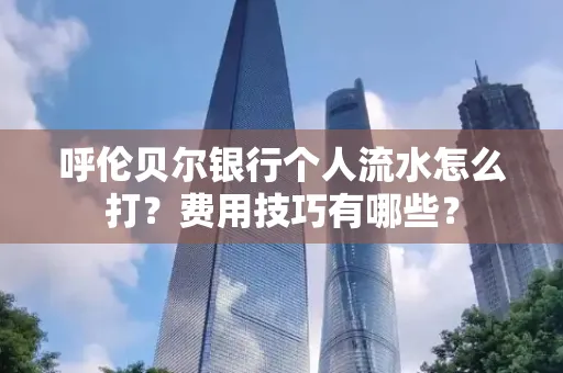 呼伦贝尔银行个人流水怎么打?费用技巧有哪些?