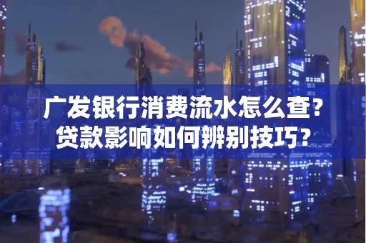 广发银行消费流水怎么查?贷款影响如何辨别技巧?