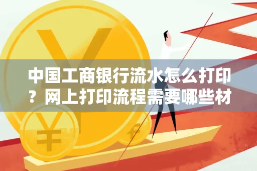 中国工商银行流水怎么打印?网上打印流程需要哪些材料?