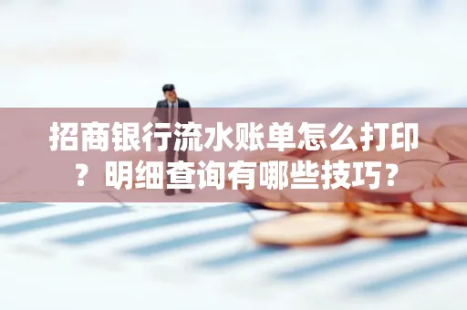 招商银行流水账单怎么打印?明细查询有哪些技巧?