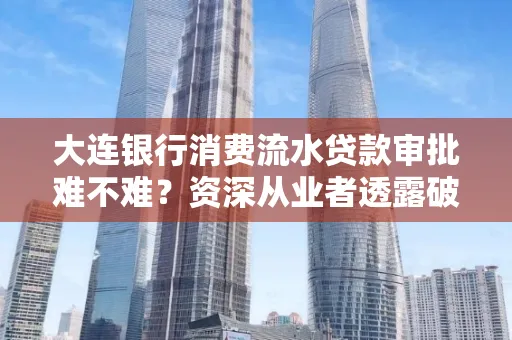 大连银行消费流水贷款审批难不难?资深从业者透露破局秘诀