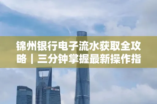锦州银行电子流水获取全攻略|三分钟掌握最新操作指南