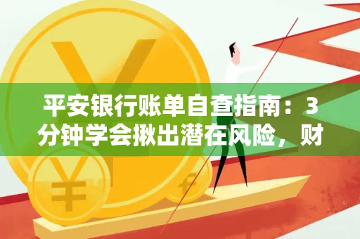 平安银行账单自查指南:3分钟学会揪出潜在风险,财迷必看