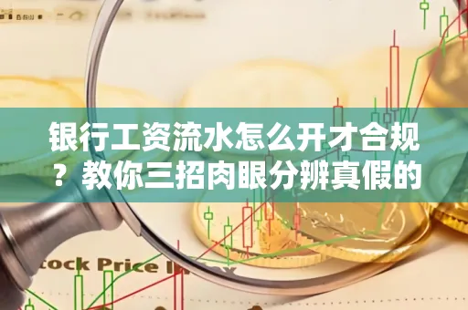 银行工资流水怎么开才合规?教你三招肉眼分辨真假的方法!