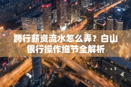 跨行薪资流水怎么弄?白山银行操作细节全解析