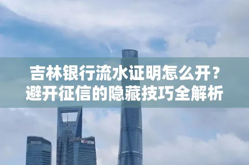 吉林银行流水证明怎么开?避开征信的隐藏技巧全解析
