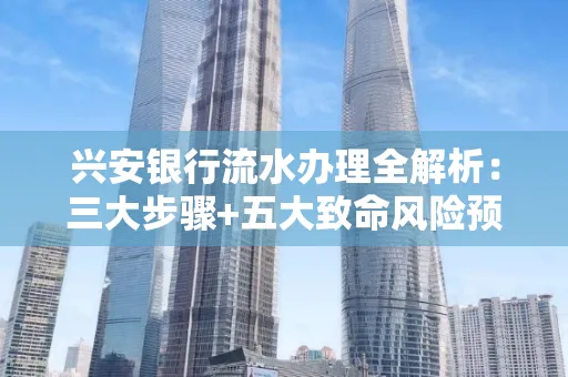 兴安银行流水办理全解析:三大步骤+五大致命风险预警